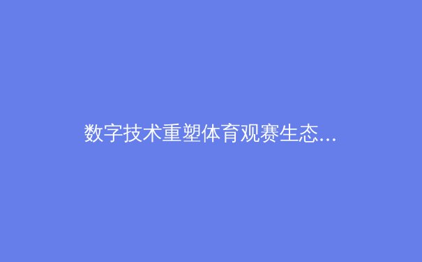 数字技术重塑体育观赛生态：从沉浸式体验到数据民主化革命
