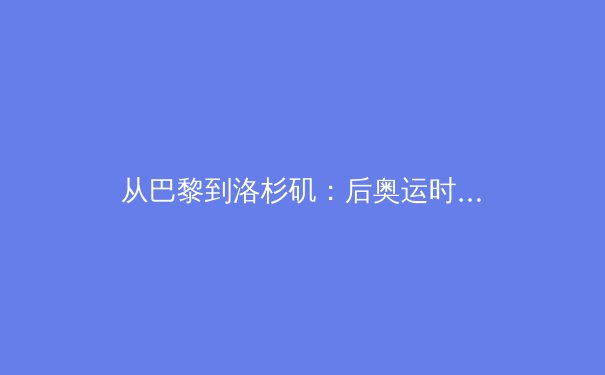 从巴黎到洛杉矶：后奥运时代，中国体育产业的转型与挑战 - 3