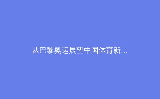 从巴黎奥运展望中国体育新格局：竞技辉煌背后的全民健康转型 - 4